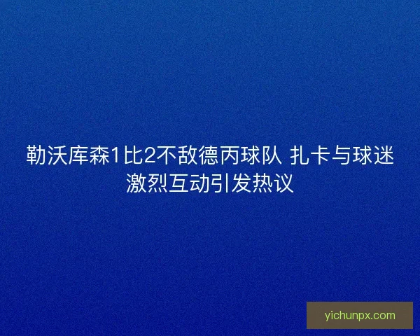 勒沃库森1比2不敌德丙球队 扎卡与球迷激烈互动引发热议