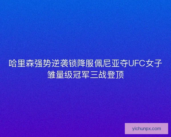 哈里森强势逆袭锁降服佩尼亚夺UFC女子雏量级冠军三战登顶