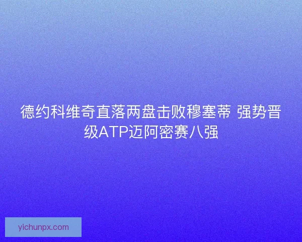德约科维奇直落两盘击败穆塞蒂 强势晋级ATP迈阿密赛八强