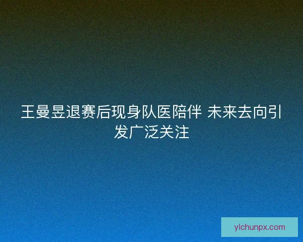 王曼昱退赛后现身队医陪伴 未来去向引发广泛关注 王曼昱退赛后现身队医陪伴 未来去向引发广泛关注