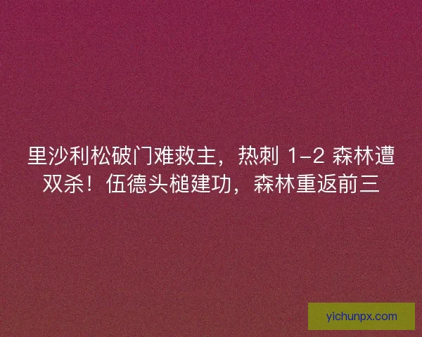 里沙利松破门难救主，热刺 1-2 森林遭双杀！伍德头槌建功，森林重返前三