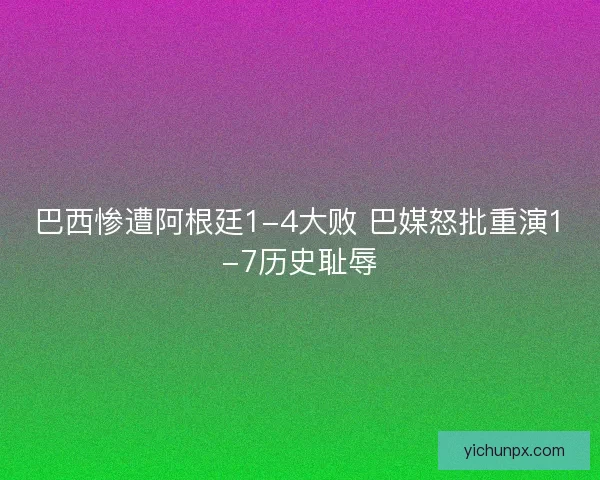 巴西惨遭阿根廷1-4大败 巴媒怒批重演1-7历史耻辱