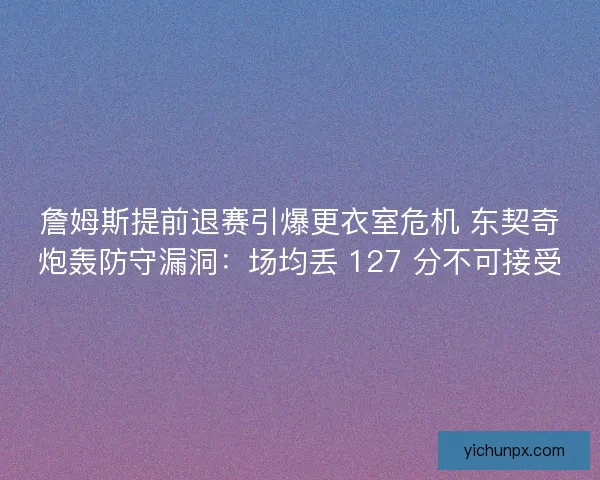詹姆斯提前退赛引爆更衣室危机 东契奇炮轰防守漏洞：场均丢 127 分不可接受