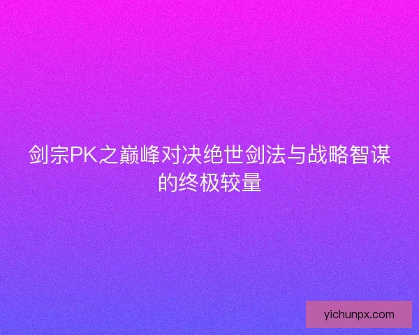 剑宗PK之巅峰对决绝世剑法与战略智谋的终极较量