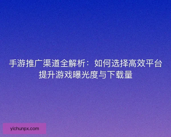 手游推广渠道全解析：如何选择高效平台提升游戏曝光度与下载量