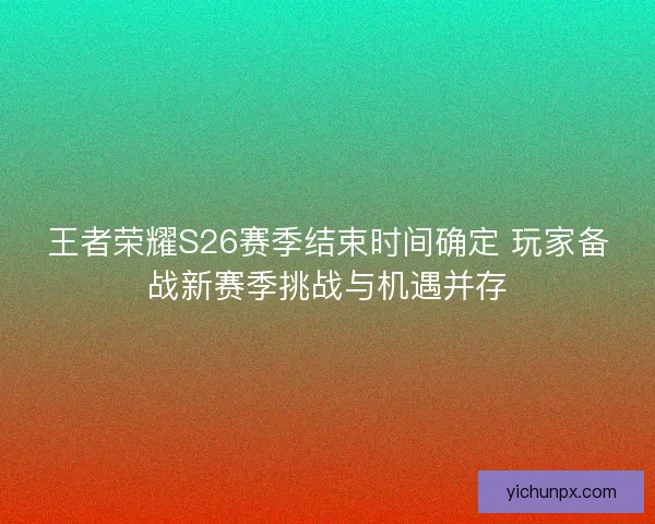 王者荣耀S26赛季结束时间确定 玩家备战新赛季挑战与机遇并存