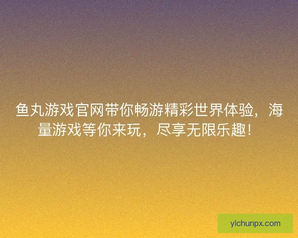 鱼丸游戏官网带你畅游精彩世界体验，海量游戏等你来玩，尽享无限乐趣！
