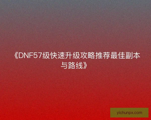 《DNF57级快速升级攻略推荐最佳副本与路线》 《DNF57级快速升级攻略推荐最佳副本与路线》