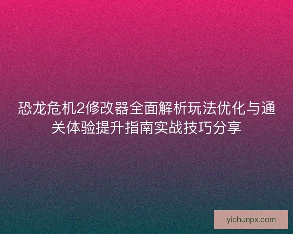 恐龙危机2修改器全面解析玩法优化与通关体验提升指南实战技巧分享