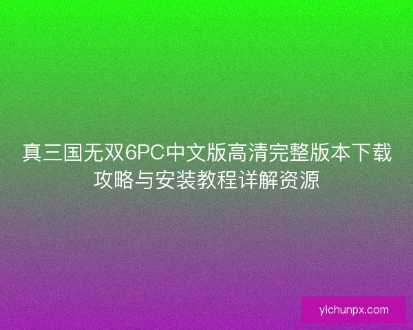 真三国无双6PC中文版高清完整版本下载攻略与安装教程详解资源 真三国无双6PC中文版高清完整版本下载攻略与安装教程详解资源