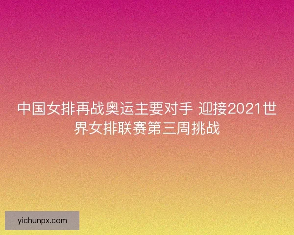 中国女排再战奥运主要对手 迎接2021世界女排联赛第三周挑战 中国女排再战奥运主要对手 迎接2021世界女排联赛第三周挑战