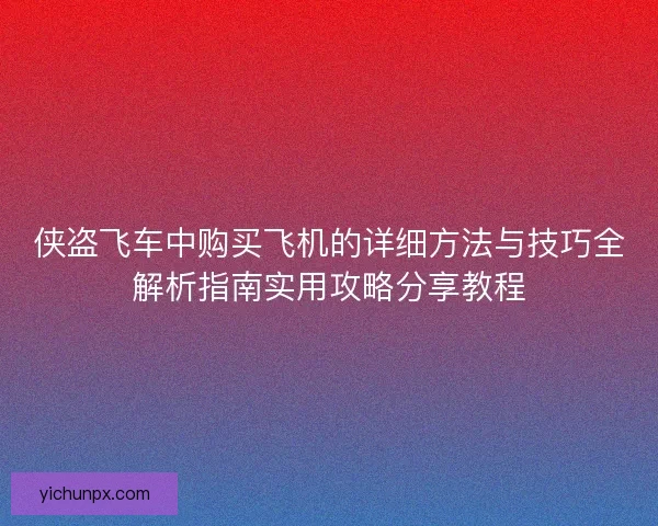 侠盗飞车中购买飞机的详细方法与技巧全解析指南实用攻略分享教程