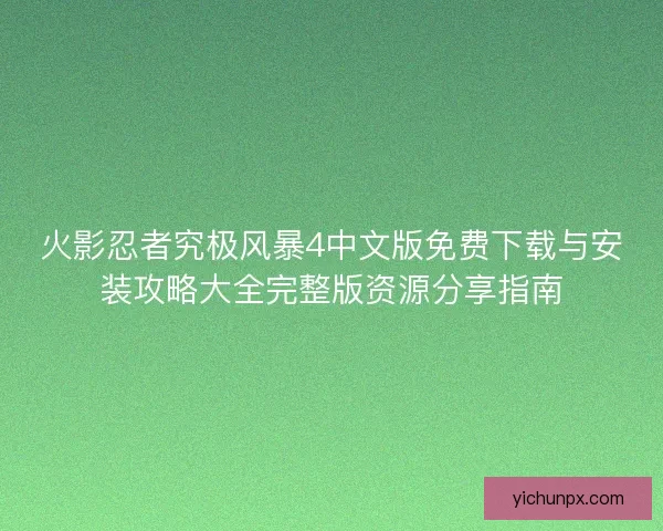 火影忍者究极风暴4中文版免费下载与安装攻略大全完整版资源分享指南