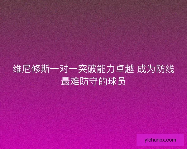 维尼修斯一对一突破能力卓越 成为防线最难防守的球员
