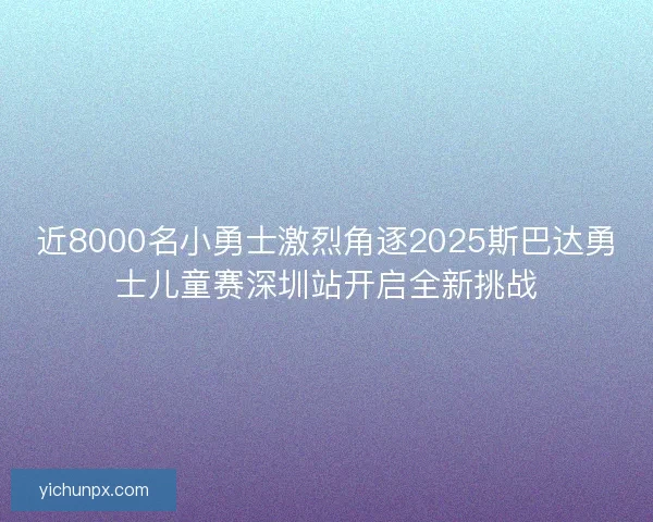 近8000名小勇士激烈角逐2025斯巴达勇士儿童赛深圳站开启全新挑战