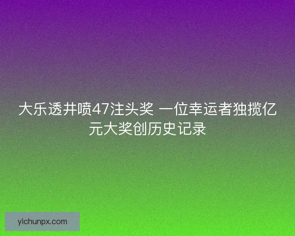 大乐透井喷47注头奖 一位幸运者独揽亿元大奖创历史记录