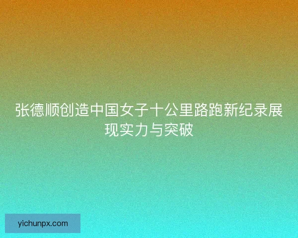 张德顺创造中国女子十公里路跑新纪录展现实力与突破 张德顺创造中国女子十公里路跑新纪录展现实力与突破