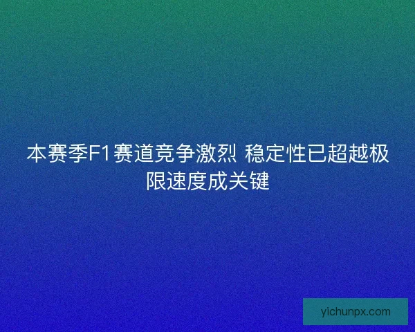 本赛季F1赛道竞争激烈 稳定性已超越极限速度成关键 本赛季F1赛道竞争激烈 稳定性已超越极限速度成关键