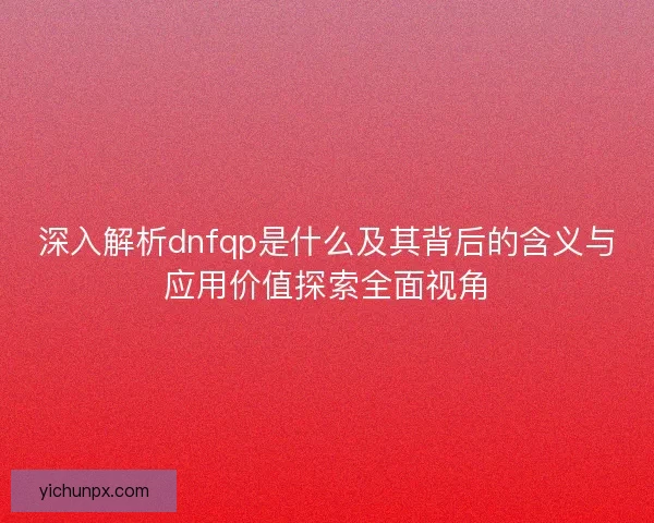 深入解析dnfqp是什么及其背后的含义与应用价值探索全面视角 深入解析dnfqp是什么及其背后的含义与应用价值探索全面视角