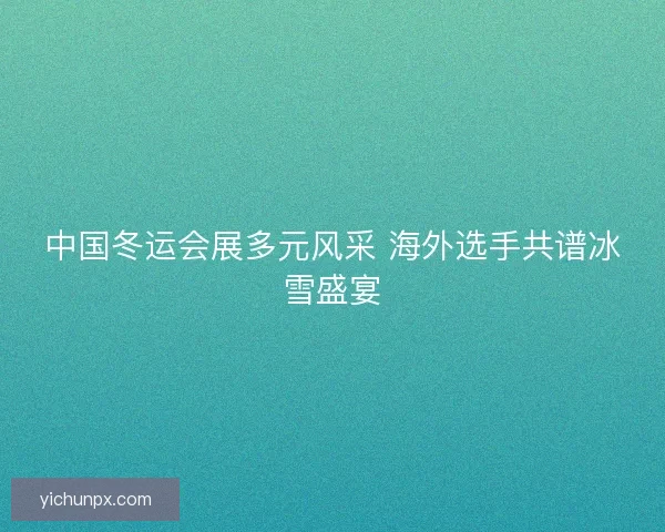 中国冬运会展多元风采 海外选手共谱冰雪盛宴