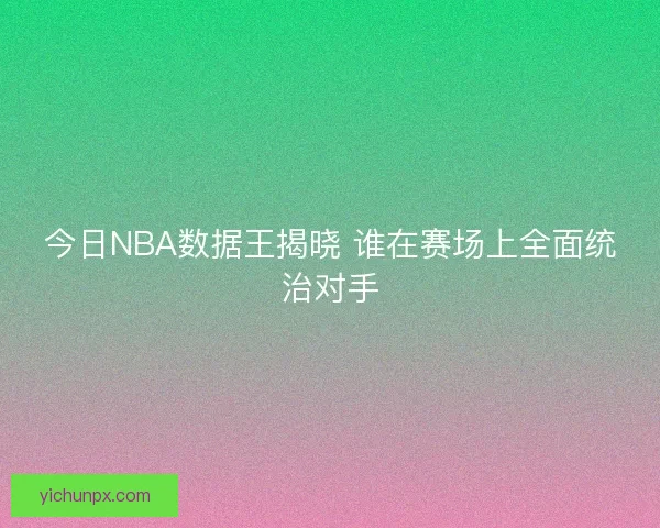 今日NBA数据王揭晓 谁在赛场上全面统治对手 今日NBA数据王揭晓 谁在赛场上全面统治对手