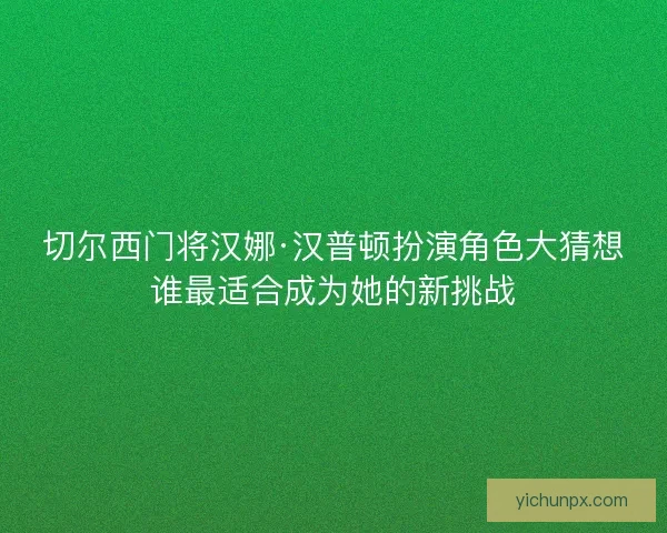 切尔西门将汉娜·汉普顿扮演角色大猜想谁最适合成为她的新挑战 切尔西门将汉娜·汉普顿扮演角色大猜想谁最适合成为她的新挑战