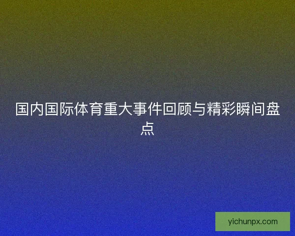 国内国际体育重大事件回顾与精彩瞬间盘点 国内国际体育重大事件回顾与精彩瞬间盘点