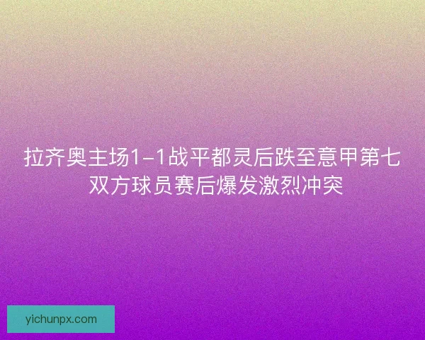 拉齐奥主场1-1战平都灵后跌至意甲第七 双方球员赛后爆发激烈冲突