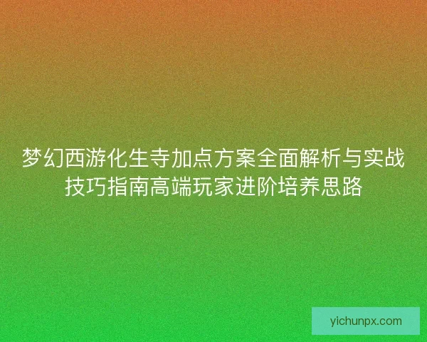 梦幻西游化生寺加点方案全面解析与实战技巧指南高端玩家进阶培养思路