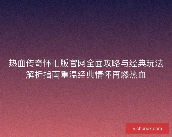 热血传奇怀旧版官网全面攻略与经典玩法解析指南重温经典情怀再燃热血