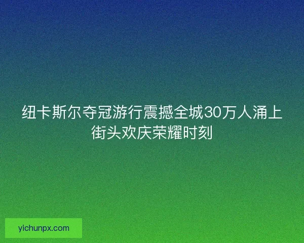 纽卡斯尔夺冠游行震撼全城30万人涌上街头欢庆荣耀时刻