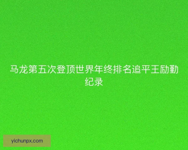 马龙第五次登顶世界年终排名追平王励勤纪录