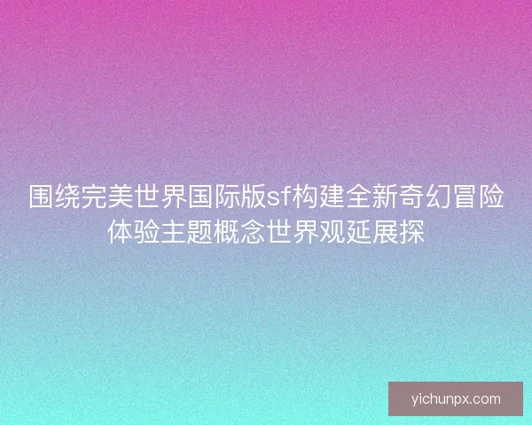 围绕完美世界国际版sf构建全新奇幻冒险体验主题概念世界观延展探