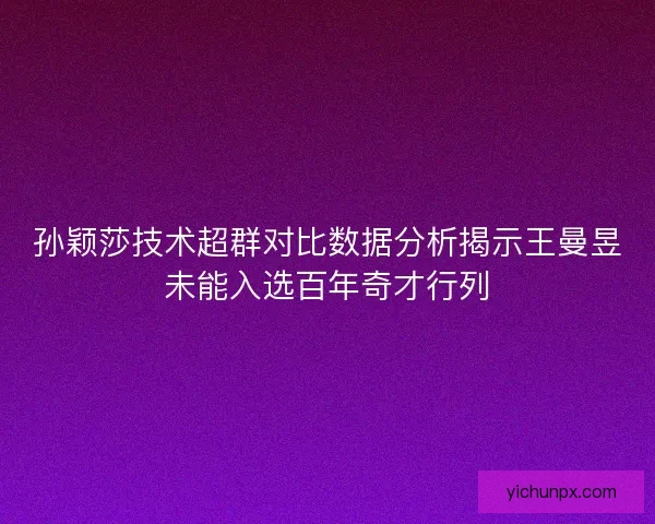 孙颖莎技术超群对比数据分析揭示王曼昱未能入选百年奇才行列