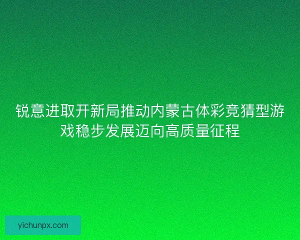 锐意进取开新局推动内蒙古体彩竞猜型游戏稳步发展迈向高质量征程