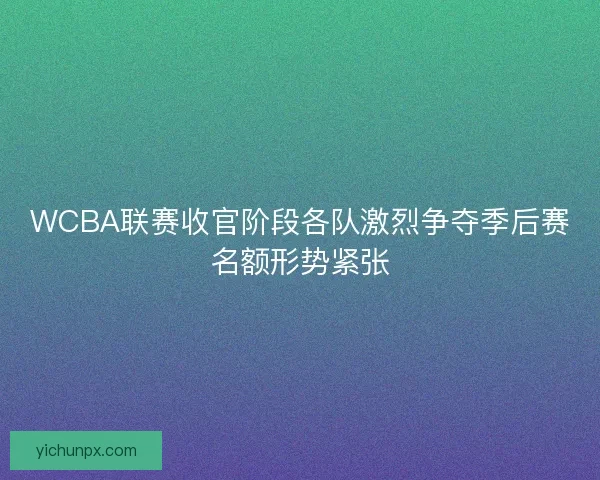 WCBA联赛收官阶段各队激烈争夺季后赛名额形势紧张 WCBA联赛收官阶段各队激烈争夺季后赛名额形势紧张