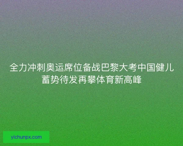 全力冲刺奥运席位备战巴黎大考中国健儿蓄势待发再攀体育新高峰 全力冲刺奥运席位备战巴黎大考中国健儿蓄势待发再攀体育新高峰