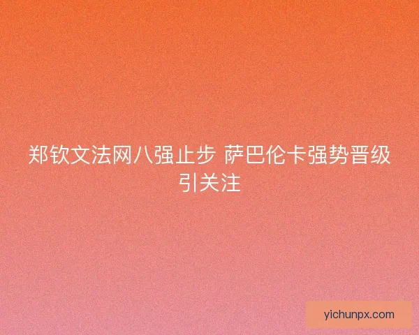 郑钦文法网八强止步 萨巴伦卡强势晋级引关注