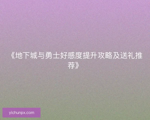《地下城与勇士好感度提升攻略及送礼推荐》 《地下城与勇士好感度提升攻略及送礼推荐》