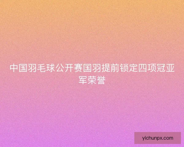 中国羽毛球公开赛国羽提前锁定四项冠亚军荣誉