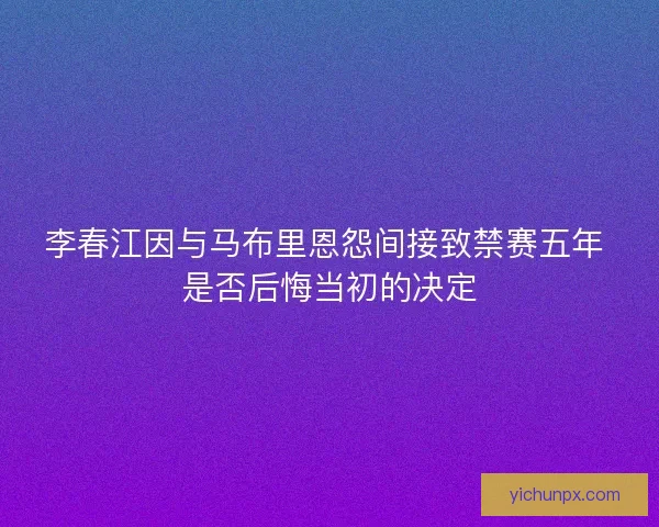 李春江因与马布里恩怨间接致禁赛五年 是否后悔当初的决定
