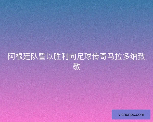 阿根廷队誓以胜利向足球传奇马拉多纳致敬