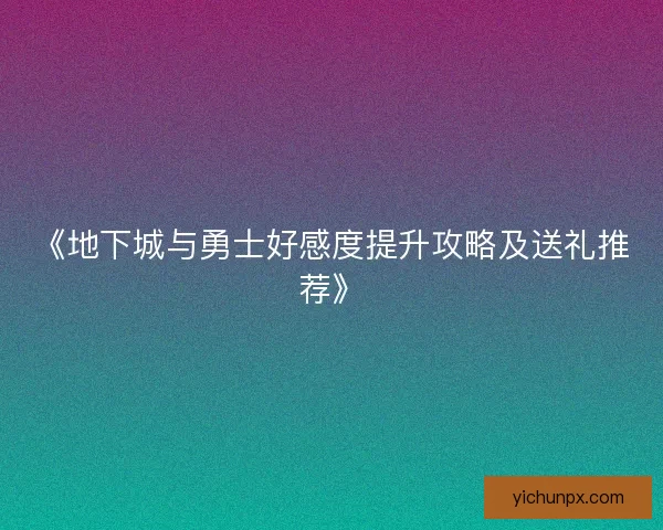 《地下城与勇士好感度提升攻略及送礼推荐》 《地下城与勇士好感度提升攻略及送礼推荐》