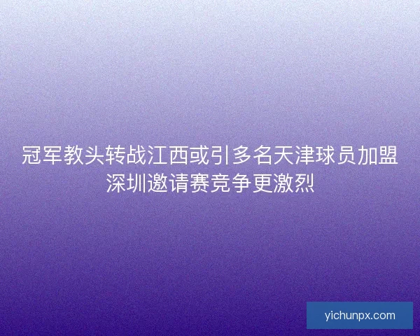 冠军教头转战江西或引多名天津球员加盟深圳邀请赛竞争更激烈 冠军教头转战江西或引多名天津球员加盟深圳邀请赛竞争更激烈