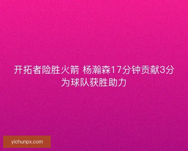 开拓者险胜火箭 杨瀚森17分钟贡献3分为球队获胜助力 开拓者险胜火箭 杨瀚森17分钟贡献3分为球队获胜助力