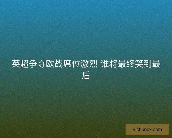 英超争夺欧战席位激烈 谁将最终笑到最后