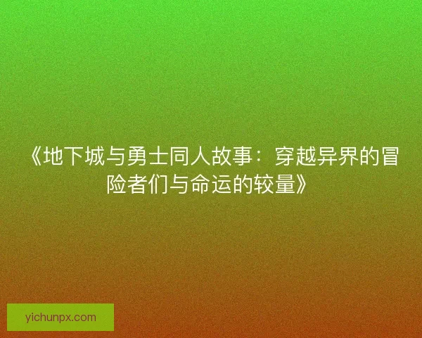 《地下城与勇士同人故事：穿越异界的冒险者们与命运的较量》