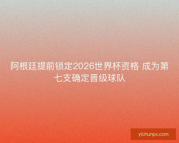 阿根廷提前锁定2026世界杯资格 成为第七支确定晋级球队