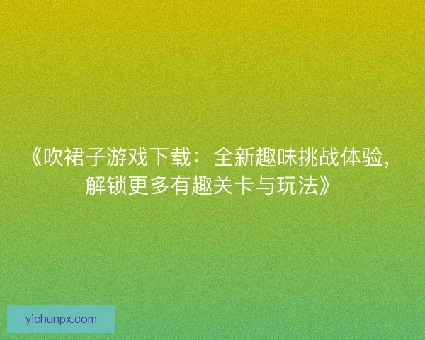 《吹裙子游戏下载：全新趣味挑战体验，解锁更多有趣关卡与玩法》